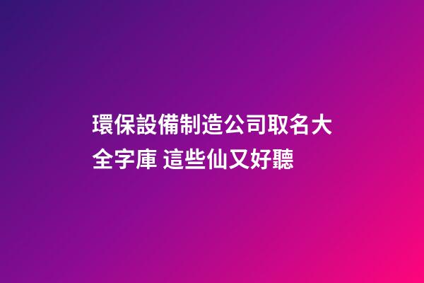 環保設備制造公司取名大全字庫 這些仙又好聽-第1張-公司起名-玄機派